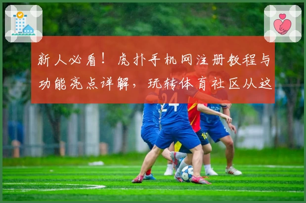 新人必看！虎扑手机网注册教程与功能亮点详解，玩转体育社区从这里开始！