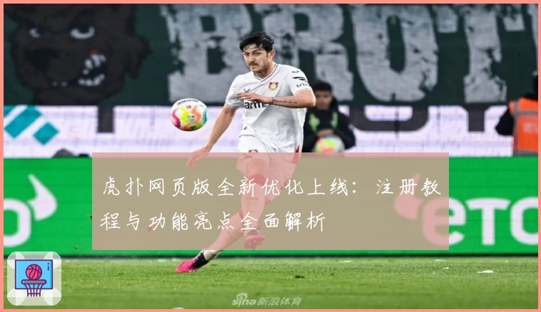 虎扑网页版全新优化上线:注册教程与功能亮点全面解析