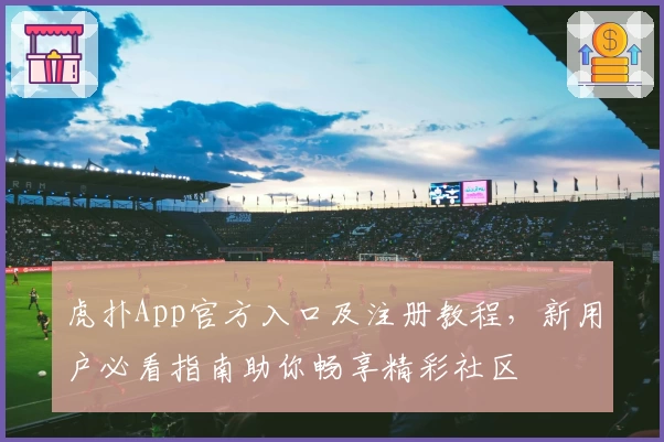 虎扑App官方入口及注册教程，新用户必看指南助你畅享精彩社区