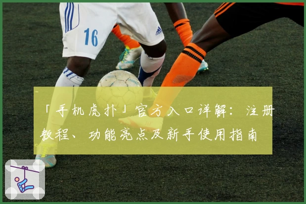 「手机虎扑」官方入口详解:注册教程、功能亮点及新手使用指南