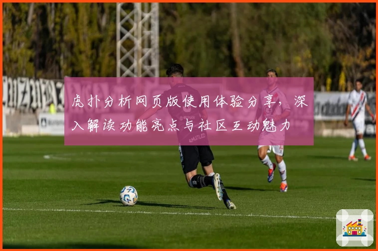 虎扑分析网页版使用体验分享，深入解读功能亮点与社区互动魅力