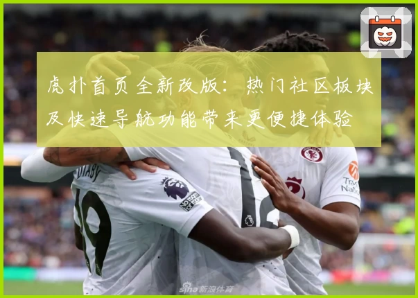 虎扑首页全新改版:热门社区板块及快速导航功能带来更便捷体验