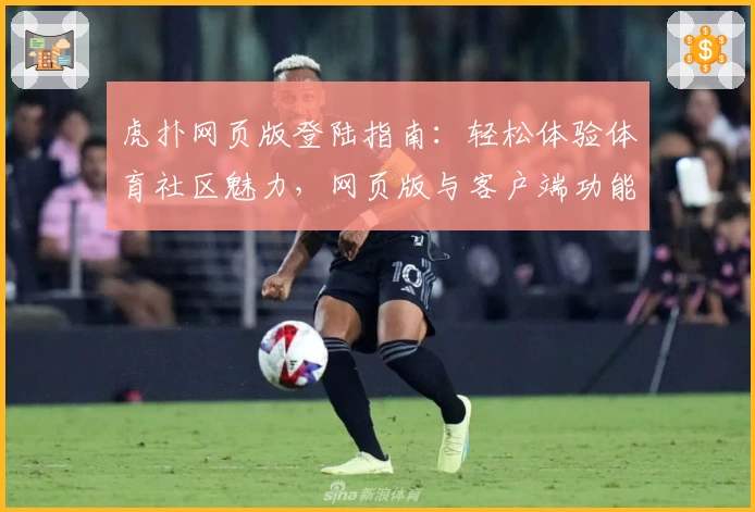 虎扑网页版登陆指南：轻松体验体育社区魅力，网页版与客户端功能亮点对比