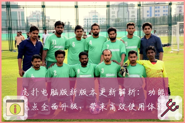 虎扑电脑版新版本更新解析：功能亮点全面升级，带来高效使用体验