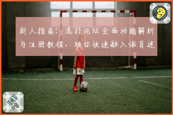 新人指南：虎扑论坛全面功能解析与注册教程，助你快速融入体育迷的精彩社区