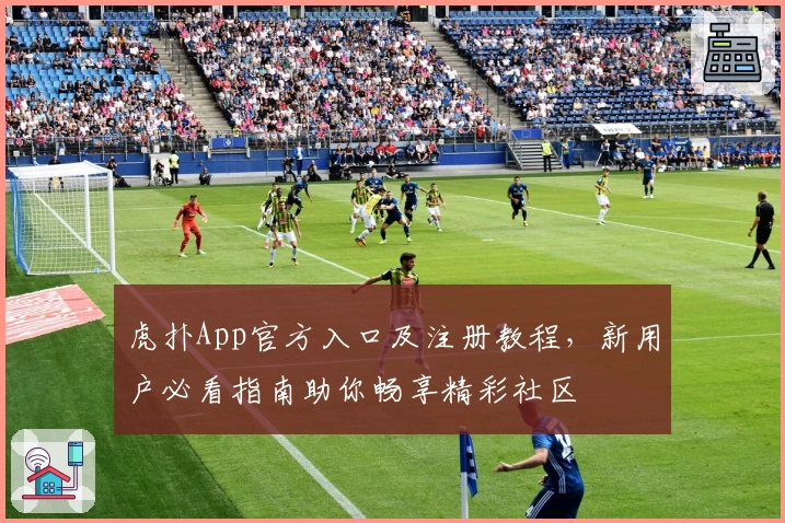 虎扑App官方入口及注册教程，新用户必看指南助你畅享精彩社区