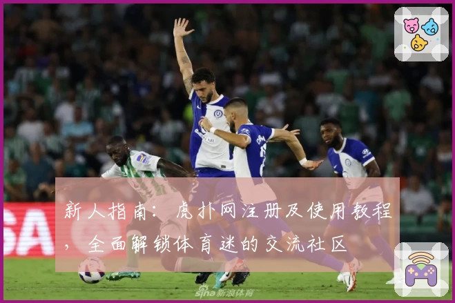 新人指南：虎扑网注册及使用教程，全面解锁体育迷的交流社区