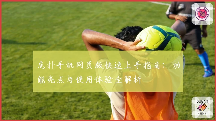 虎扑手机网页版快速上手指南:功能亮点与使用体验全解析