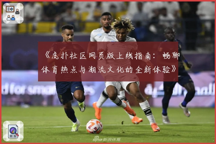 《虎扑社区网页版上线指南:畅聊体育热点与潮流文化的全新体验》