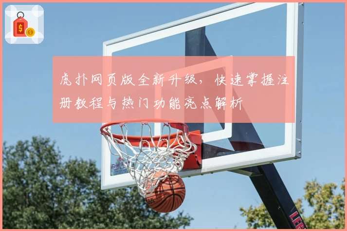 虎扑网页版全新升级，快速掌握注册教程与热门功能亮点解析