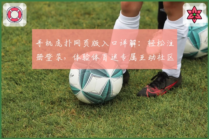 手机虎扑网页版入口详解：轻松注册登录，体验体育迷专属互动社区