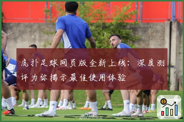 虎扑足球网页版全新上线:深度测评为你揭示最佳使用体验