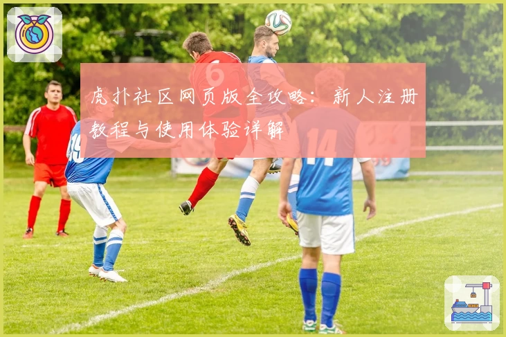 虎扑社区网页版全攻略：新人注册教程与使用体验详解