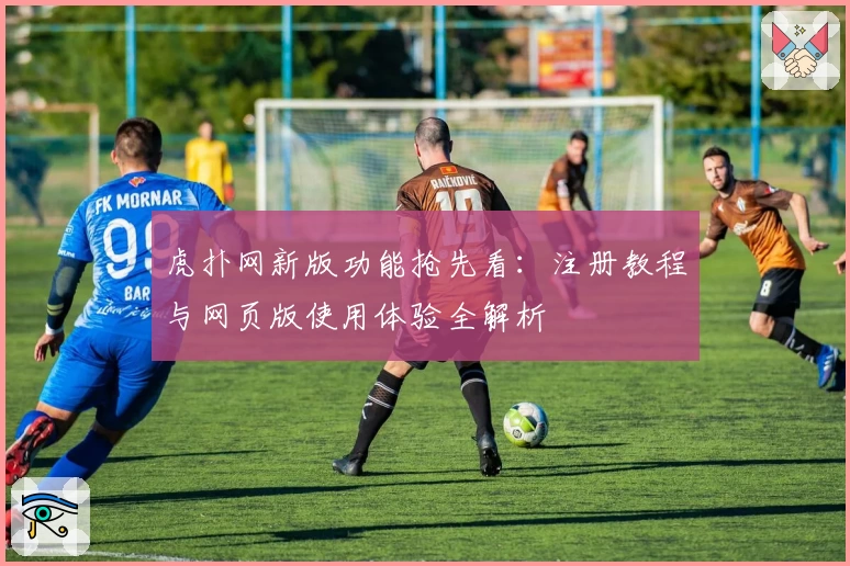 虎扑网新版功能抢先看:注册教程与网页版使用体验全解析