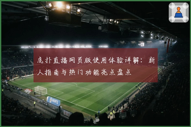 虎扑直播网页版使用体验详解:新人指南与热门功能亮点盘点