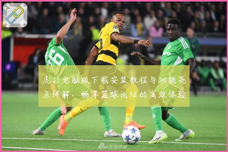 虎扑电脑版下载安装教程与功能亮点详解，畅享篮球论坛的高效体验