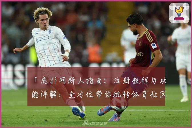 「虎扑网新人指南：注册教程与功能详解，全方位带你玩转体育社区」
