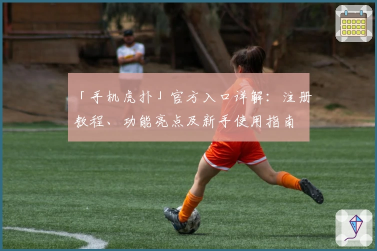 「手机虎扑」官方入口详解:注册教程、功能亮点及新手使用指南