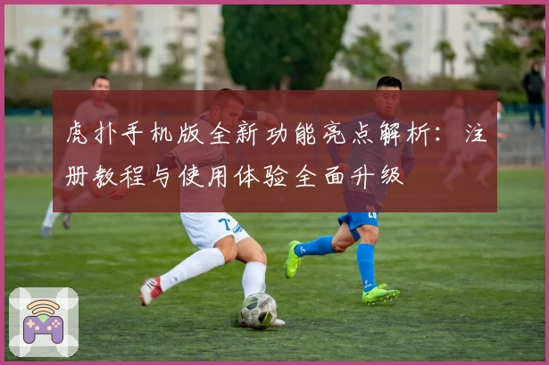 虎扑手机版全新功能亮点解析：注册教程与使用体验全面升级