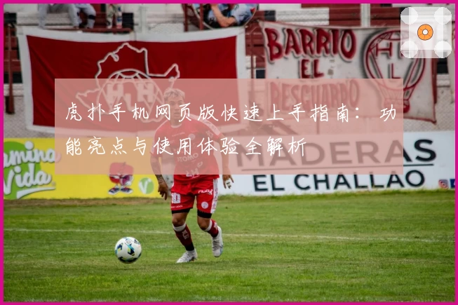 虎扑手机网页版快速上手指南:功能亮点与使用体验全解析