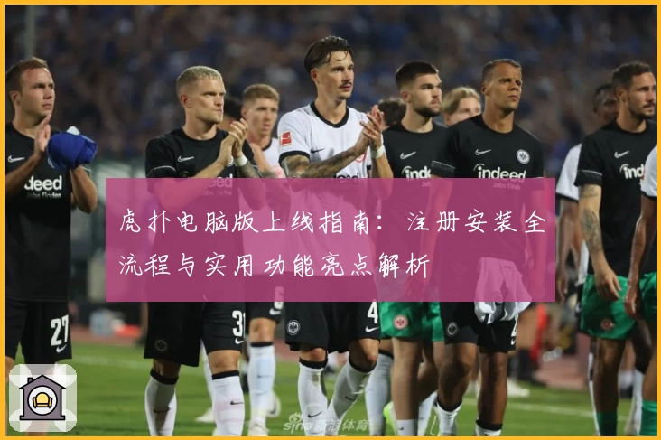 虎扑电脑版上线指南:注册安装全流程与实用功能亮点解析