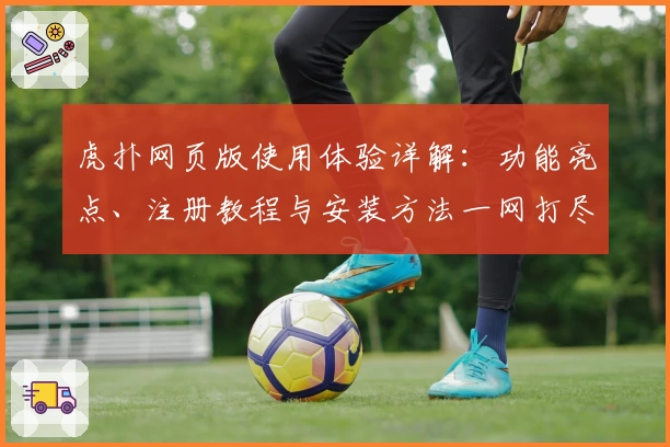 虎扑网页版使用体验详解:功能亮点、注册教程与安装方法一网打尽