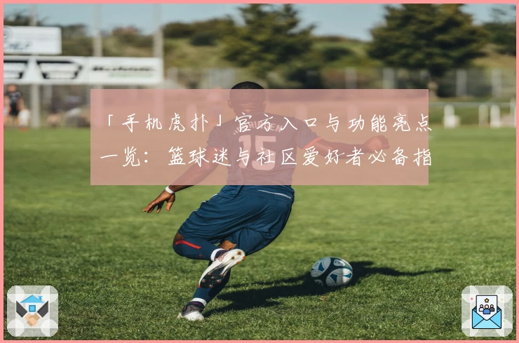 「手机虎扑」官方入口与功能亮点一览:篮球迷与社区爱好者必备指南