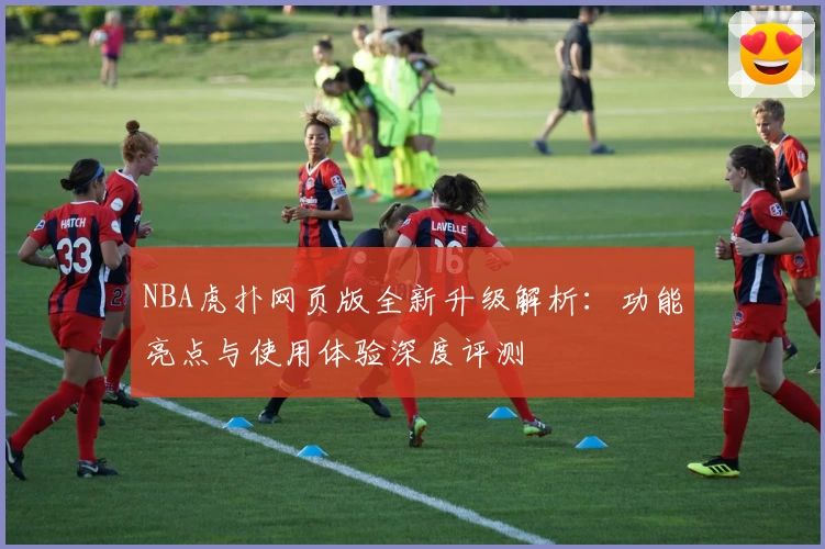 NBA虎扑网页版全新升级解析：功能亮点与使用体验深度评测
