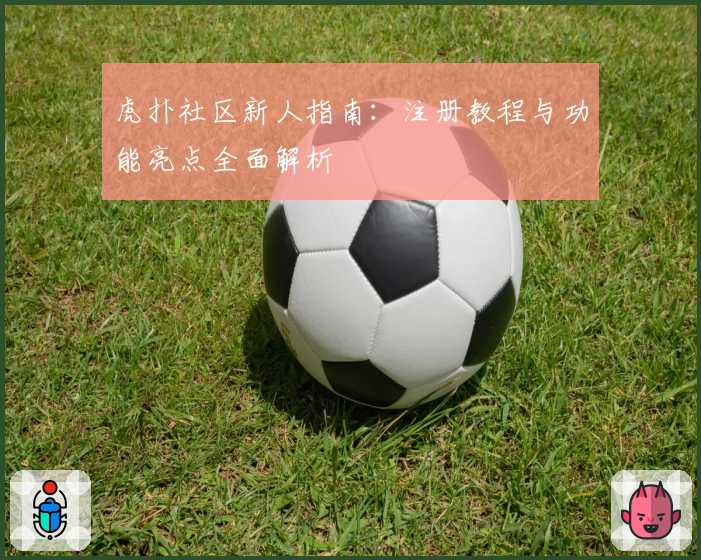 虎扑社区新人指南：注册教程与功能亮点全面解析