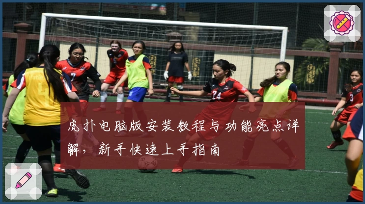 虎扑电脑版安装教程与功能亮点详解,新手快速上手指南