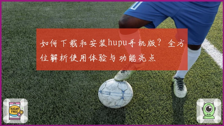 如何下载和安装hupu手机版？全方位解析使用体验与功能亮点