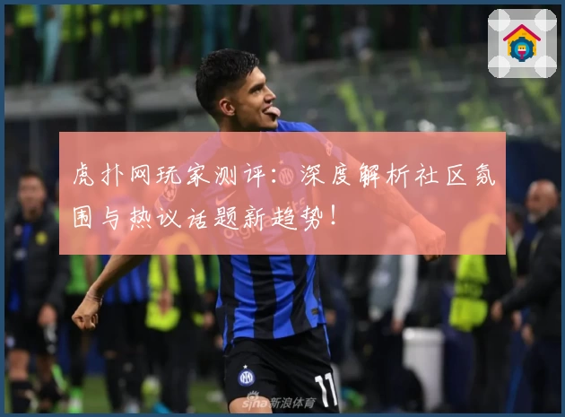 虎扑网玩家测评：深度解析社区氛围与热议话题新趋势！