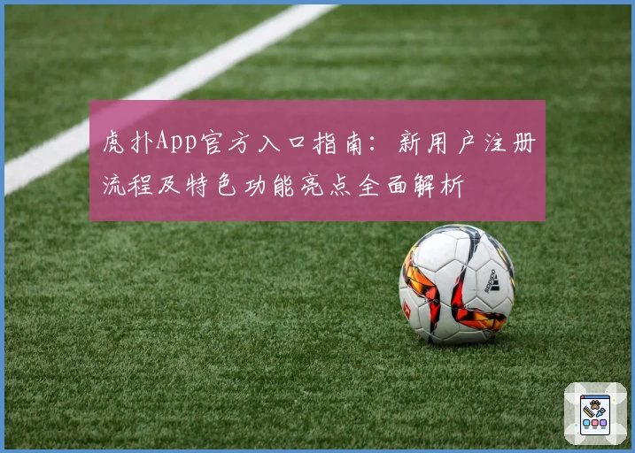 虎扑App官方入口指南：新用户注册流程及特色功能亮点全面解析