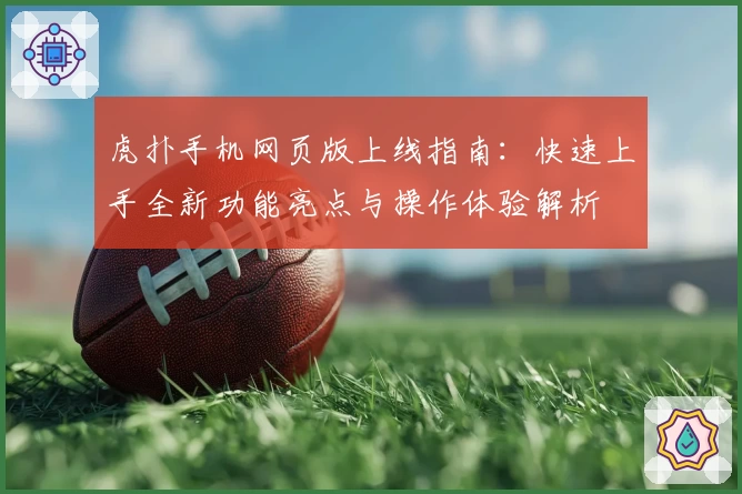 虎扑手机网页版上线指南：快速上手全新功能亮点与操作体验解析