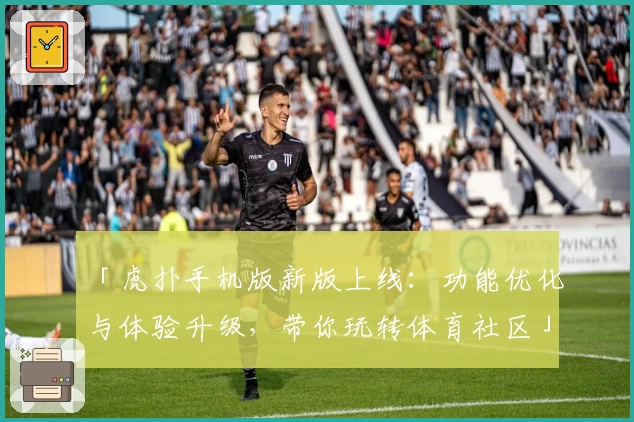 「虎扑手机版新版上线：功能优化与体验升级，带你玩转体育社区」
