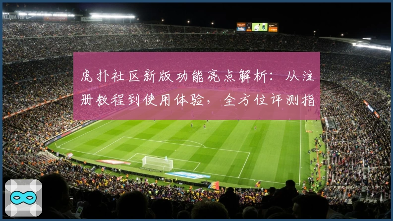 虎扑社区新版功能亮点解析：从注册教程到使用体验，全方位评测指南