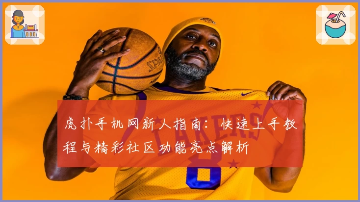 虎扑手机网新人指南：快速上手教程与精彩社区功能亮点解析