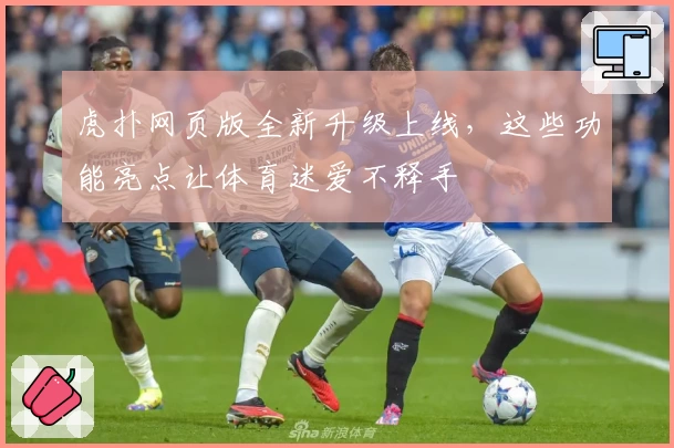 虎扑网页版全新升级上线，这些功能亮点让体育迷爱不释手
