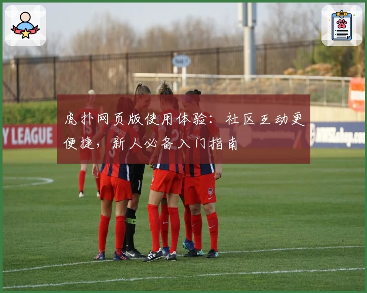虎扑网页版使用体验：社区互动更便捷，新人必备入门指南