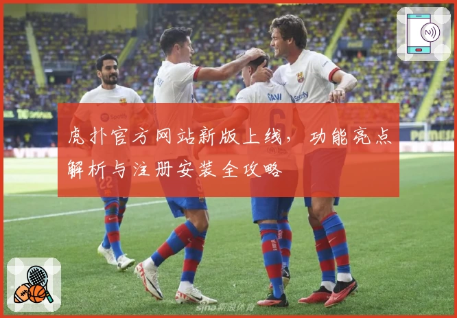 虎扑官方网站新版上线，功能亮点解析与注册安装全攻略