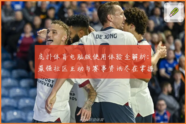 虎扑体育电脑版使用体验全解析：最强社区互动与赛事资讯尽在掌握