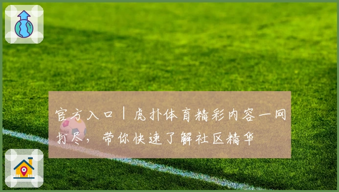 官方入口｜虎扑体育精彩内容一网打尽，带你快速了解社区精华