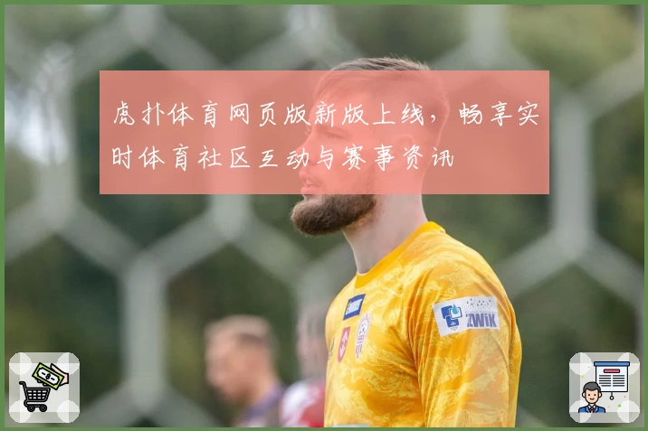 虎扑体育网页版新版上线，畅享实时体育社区互动与赛事资讯