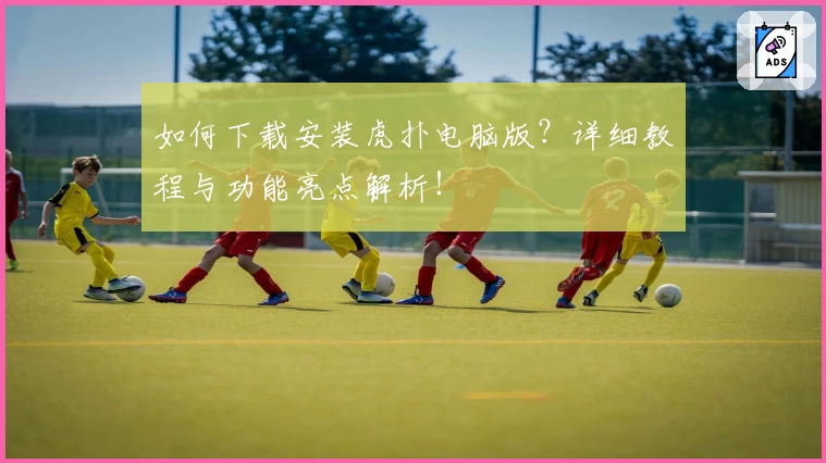 如何下载安装虎扑电脑版？详细教程与功能亮点解析！