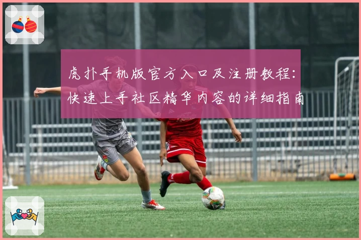 虎扑手机版官方入口及注册教程：快速上手社区精华内容的详细指南