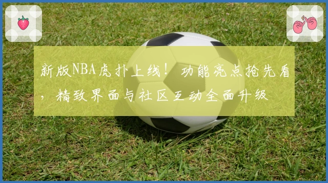 新版NBA虎扑上线！功能亮点抢先看，精致界面与社区互动全面升级