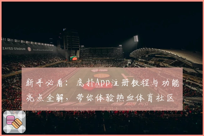新手必看：虎扑App注册教程与功能亮点全解，带你体验热血体育社区魅力