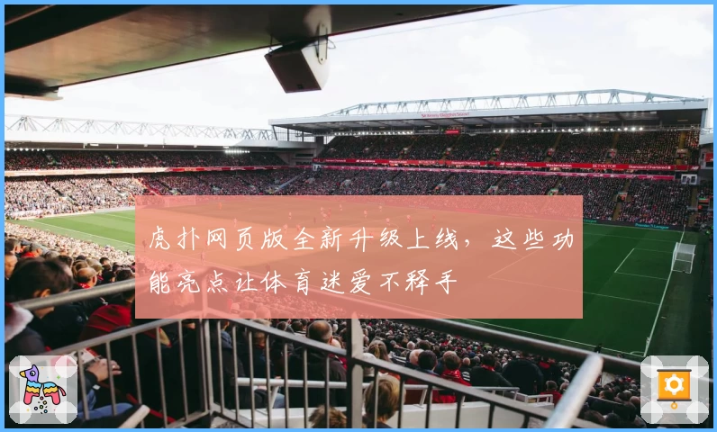 虎扑网页版全新升级上线，这些功能亮点让体育迷爱不释手