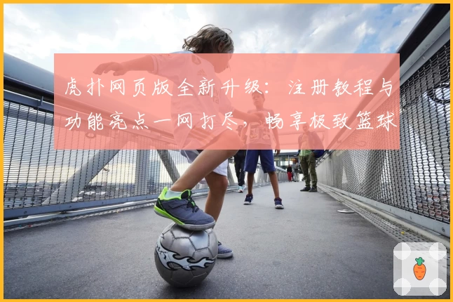 虎扑网页版全新升级:注册教程与功能亮点一网打尽,畅享极致篮球社区体验