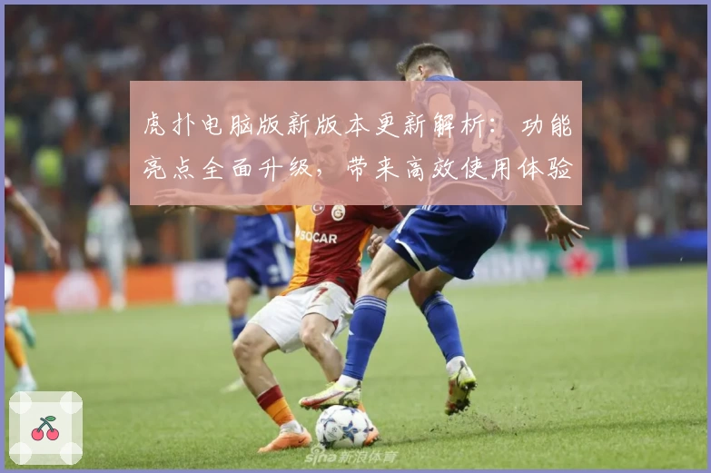 虎扑电脑版新版本更新解析：功能亮点全面升级，带来高效使用体验